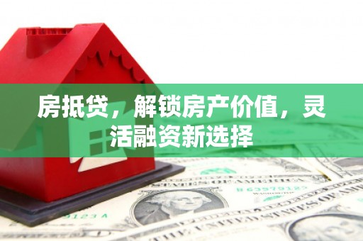 宁晋房抵贷，解锁房产价值，灵活融资新选择