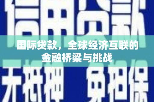 宁晋国际贷款，全球经济互联的金融桥梁与挑战