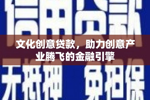 宁晋文化创意贷款，助力创意产业腾飞的金融引擎