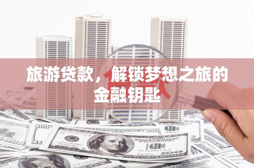 宁晋旅游贷款，解锁梦想之旅的金融钥匙