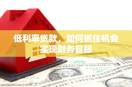 宁晋低利率贷款，如何抓住机会实现财务目标