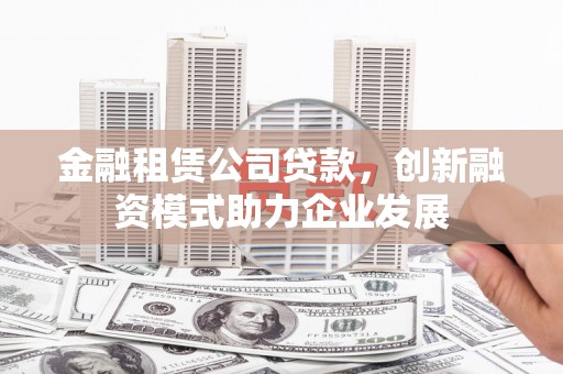 宁晋金融租赁公司贷款，创新融资模式助力企业发展