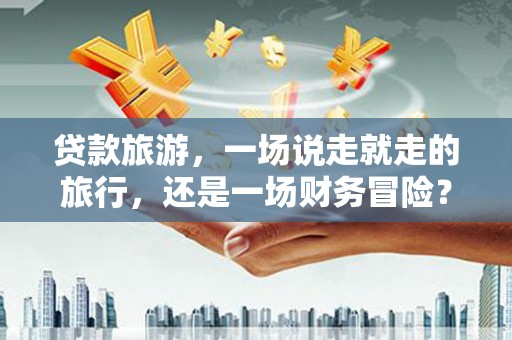 宁晋贷款旅游，一场说走就走的旅行，还是一场财务冒险？