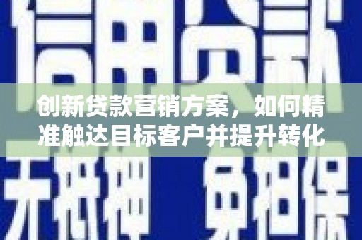 宁晋创新贷款营销方案，如何精准触达目标客户并提升转化率