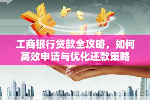 宁晋工商银行贷款全攻略，如何高效申请与优化还款策略