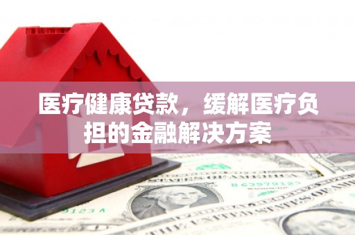 宁晋医疗健康贷款，缓解医疗负担的金融解决方案