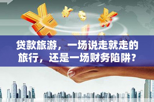 宁晋贷款旅游，一场说走就走的旅行，还是一场财务陷阱？