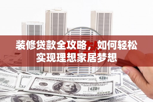 宁晋装修贷款全攻略，如何轻松实现理想家居梦想