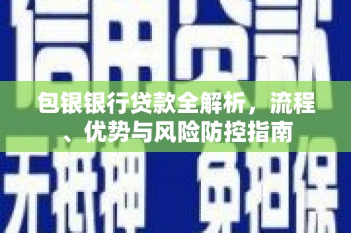 宁晋包银银行贷款全解析，流程、优势与风险防控指南