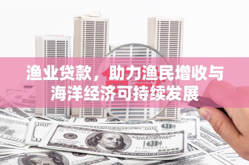宁晋渔业贷款，助力渔民增收与海洋经济可持续发展
