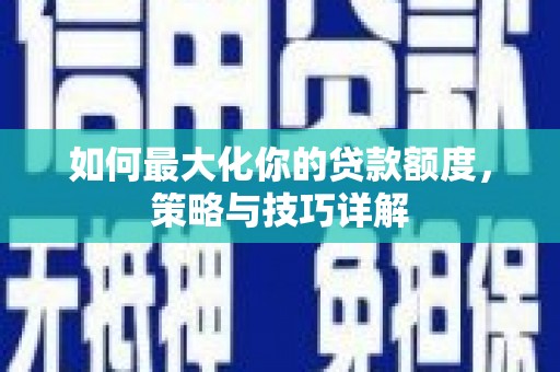 宁晋如何最大化你的贷款额度，策略与技巧详解