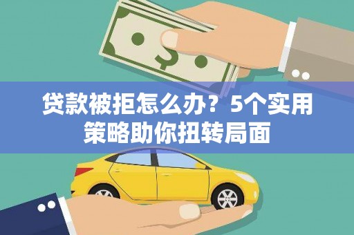 宁晋贷款被拒怎么办？5个实用策略助你扭转局面