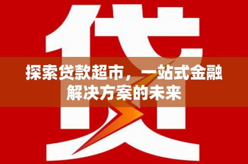 宁晋探索贷款超市，一站式金融解决方案的未来