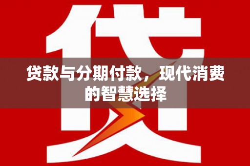 宁晋贷款与分期付款，现代消费的智慧选择