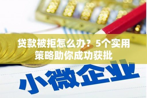 宁晋贷款被拒怎么办？5个实用策略助你成功获批