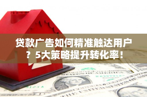 宁晋贷款广告如何精准触达用户？5大策略提升转化率！