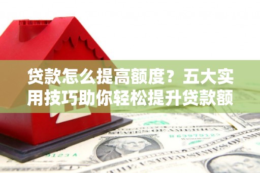 宁晋贷款怎么提高额度？五大实用技巧助你轻松提升贷款额度