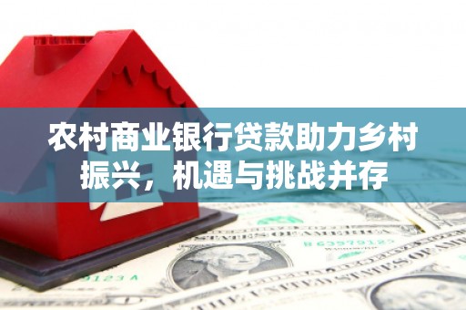 宁晋农村商业银行贷款助力乡村振兴，机遇与挑战并存