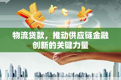 宁晋物流贷款，推动供应链金融创新的关键力量