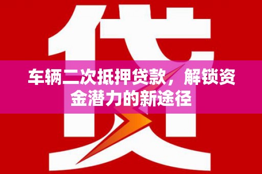 宁晋车辆二次抵押贷款，解锁资金潜力的新途径