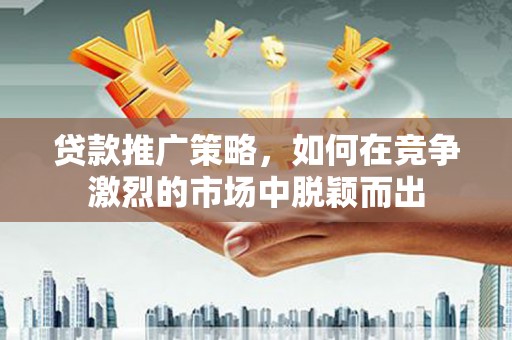 宁晋贷款推广策略，如何在竞争激烈的市场中脱颖而出