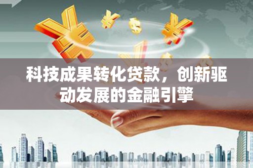 宁晋科技成果转化贷款，创新驱动发展的金融引擎