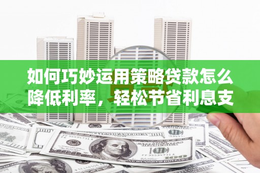宁晋如何巧妙运用策略贷款怎么降低利率，轻松节省利息支出