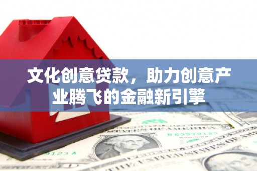 宁晋文化创意贷款，助力创意产业腾飞的金融新引擎