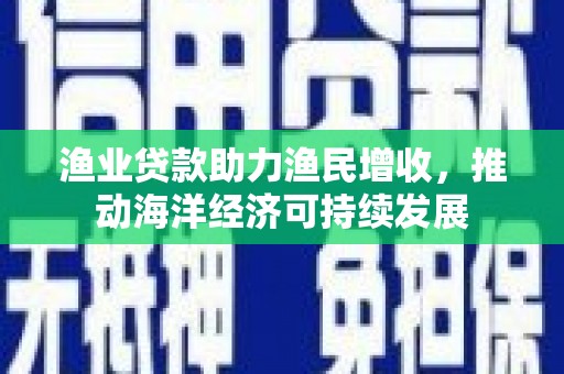 宁晋渔业贷款助力渔民增收，推动海洋经济可持续发展