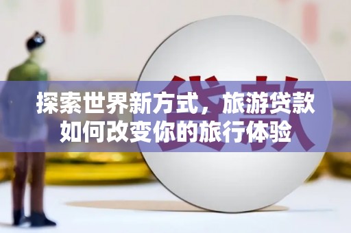 宁晋探索世界新方式，旅游贷款如何改变你的旅行体验