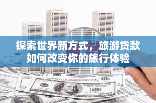 宁晋探索世界新方式，旅游贷款如何改变你的旅行体验