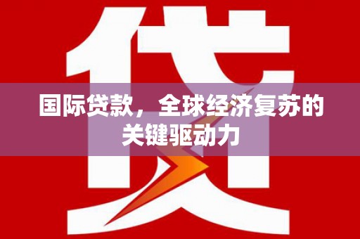 宁晋国际贷款，全球经济复苏的关键驱动力