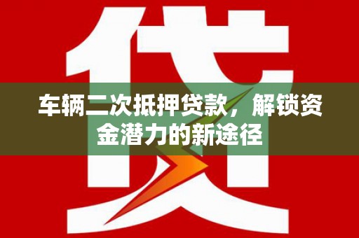宁晋车辆二次抵押贷款，解锁资金潜力的新途径