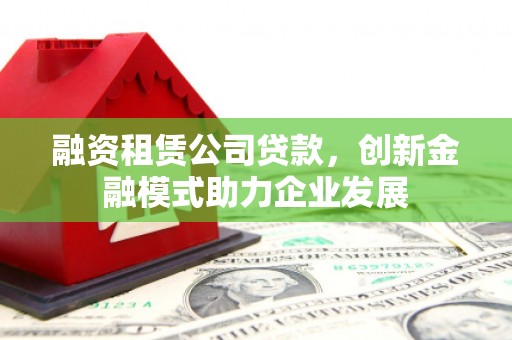 宁晋融资租赁公司贷款，创新金融模式助力企业发展