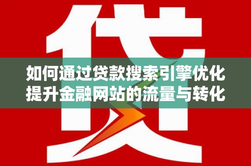 宁晋如何通过贷款搜索引擎优化提升金融网站的流量与转化率