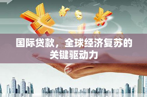 宁晋国际贷款，全球经济复苏的关键驱动力