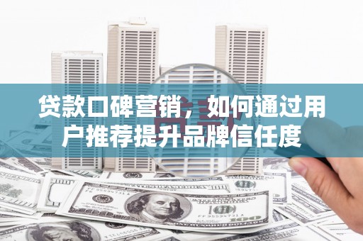 宁晋贷款口碑营销，如何通过用户推荐提升品牌信任度