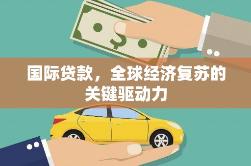 宁晋国际贷款，全球经济复苏的关键驱动力