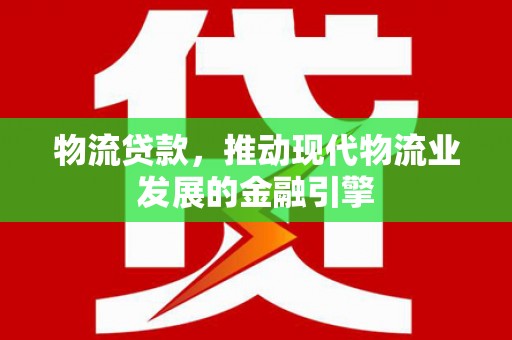 宁晋物流贷款，推动现代物流业发展的金融引擎