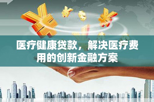 宁晋医疗健康贷款，解决医疗费用的创新金融方案