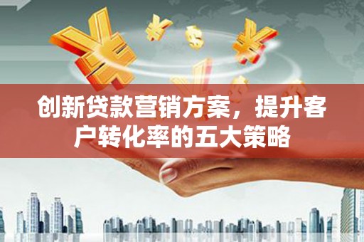 宁晋创新贷款营销方案，提升客户转化率的五大策略