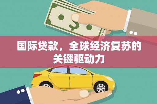 宁晋国际贷款，全球经济复苏的关键驱动力