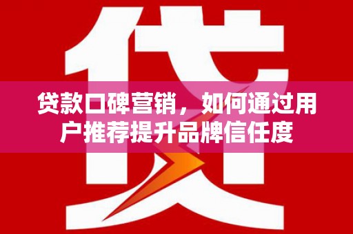 宁晋贷款口碑营销，如何通过用户推荐提升品牌信任度