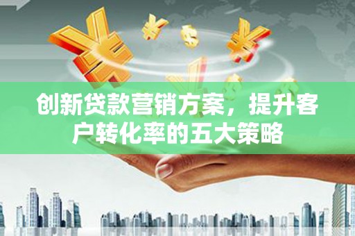宁晋创新贷款营销方案，提升客户转化率的五大策略
