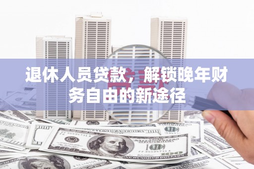 宁晋退休人员贷款，解锁晚年财务自由的新途径