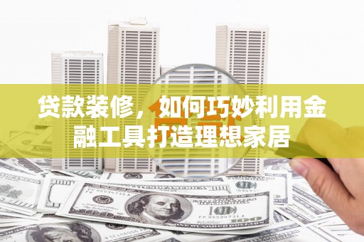 宁晋贷款装修，如何巧妙利用金融工具打造理想家居