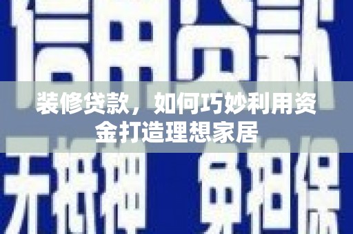 宁晋装修贷款，如何巧妙利用资金打造理想家居
