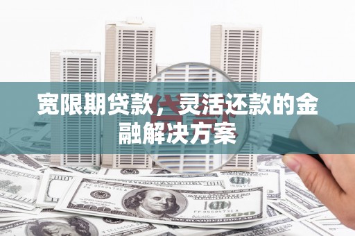 宁晋宽限期贷款，灵活还款的金融解决方案