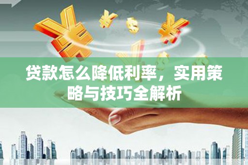 宁晋贷款怎么降低利率，实用策略与技巧全解析