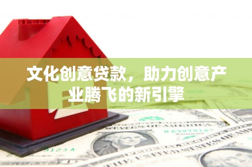 宁晋文化创意贷款，助力创意产业腾飞的新引擎